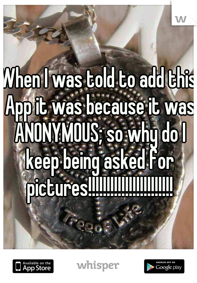 When I was told to add this App it was because it was ANONYMOUS; so why do I keep being asked for pictures!!!!!!!!!!!!!!!!!!!!!!!