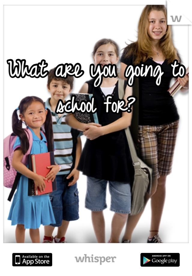 What are you going to school for?