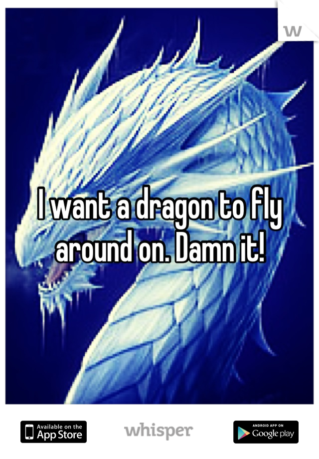 I want a dragon to fly around on. Damn it!