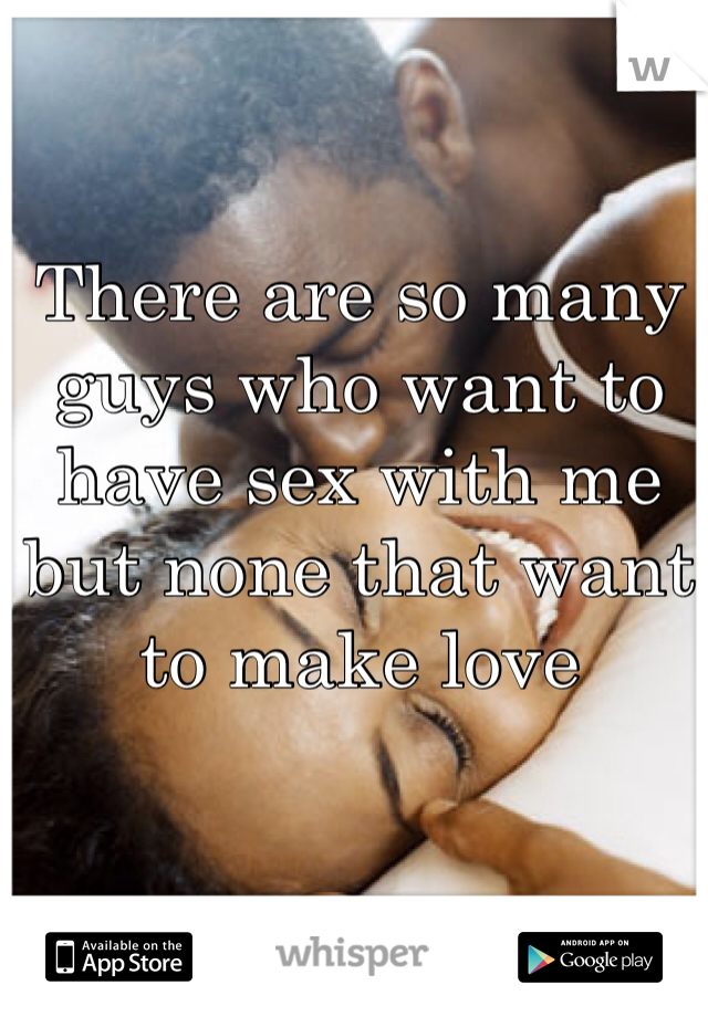 There are so many guys who want to have sex with me but none that want to make love 