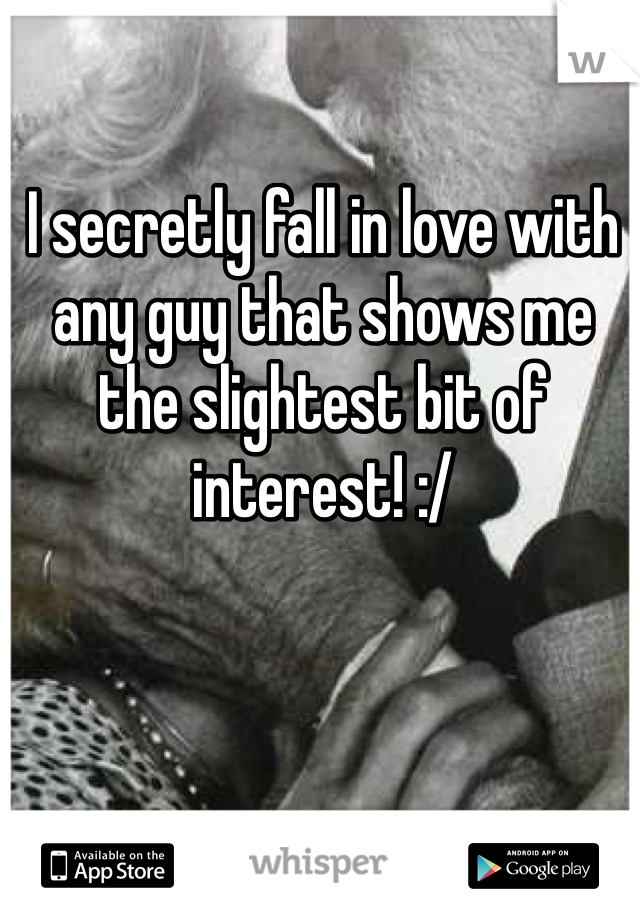 I secretly fall in love with any guy that shows me the slightest bit of interest! :/