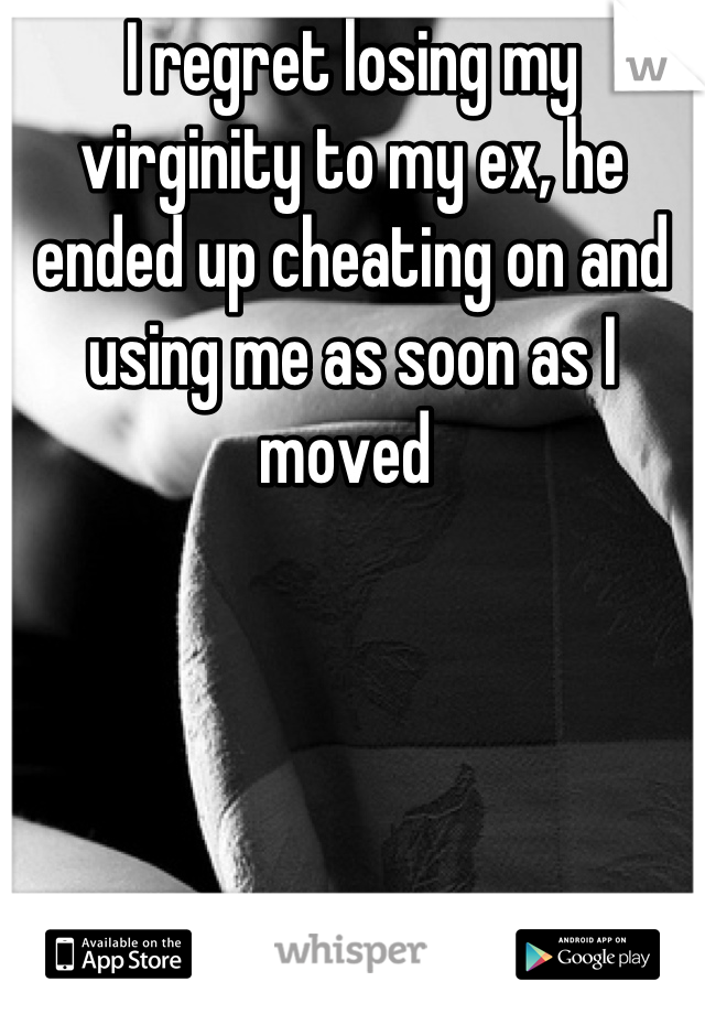 I regret losing my virginity to my ex, he ended up cheating on and using me as soon as I moved 