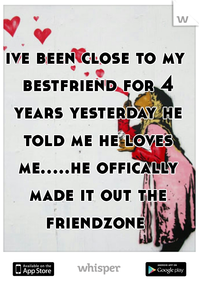 ive been close to my bestfriend for 4 years yesterday he told me he loves me.....he offically made it out the friendzone 