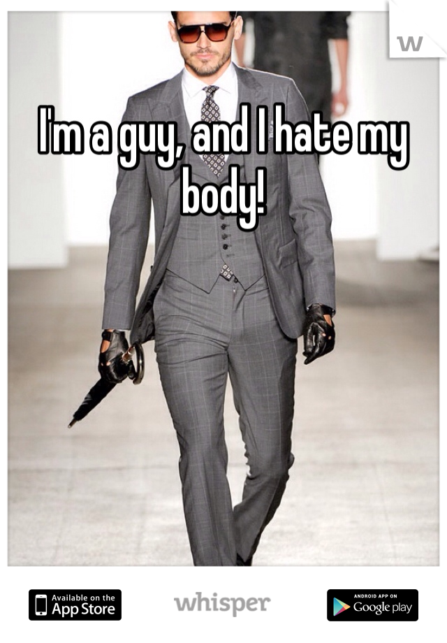 I'm a guy, and I hate my body! 