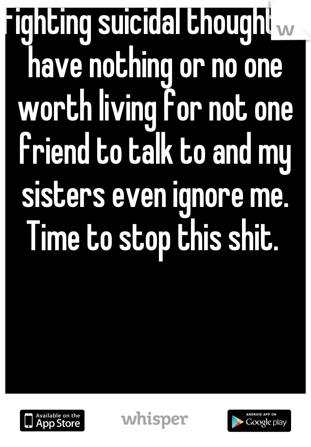 Fighting suicidal thoughts, I have nothing or no one worth living for not one friend to talk to and my sisters even ignore me. Time to stop this shit. 