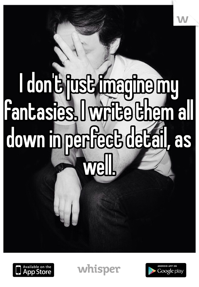 I don't just imagine my fantasies. I write them all down in perfect detail, as well. 