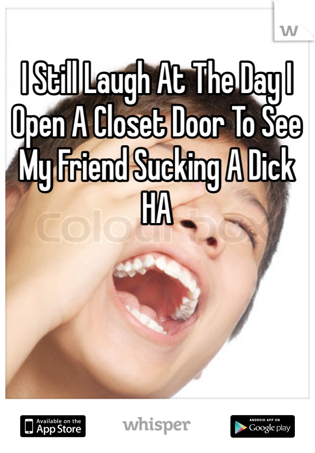 I Still Laugh At The Day I Open A Closet Door To See My Friend Sucking A Dick HA
