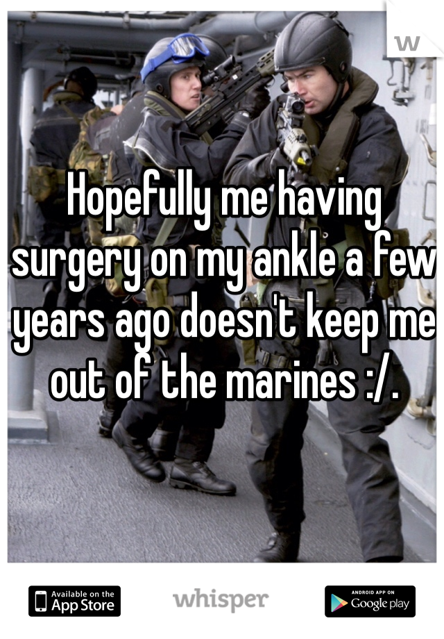 Hopefully me having surgery on my ankle a few years ago doesn't keep me out of the marines :/. 
