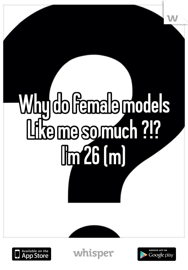Why do female models
Like me so much ?!?
I'm 26 (m)