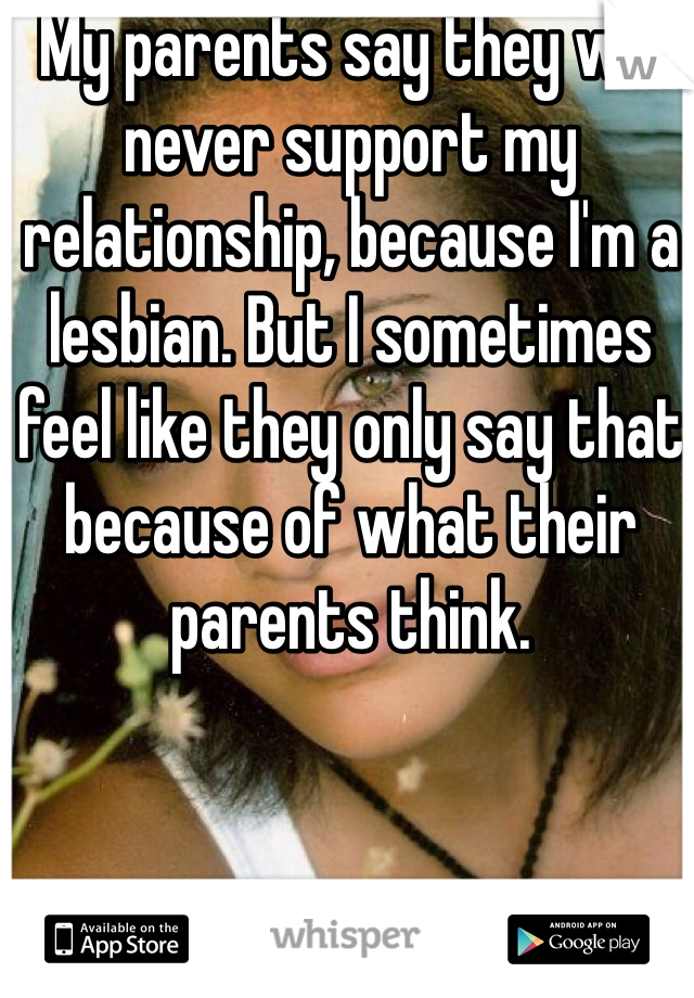 My parents say they will never support my relationship, because I'm a lesbian. But I sometimes feel like they only say that because of what their parents think.