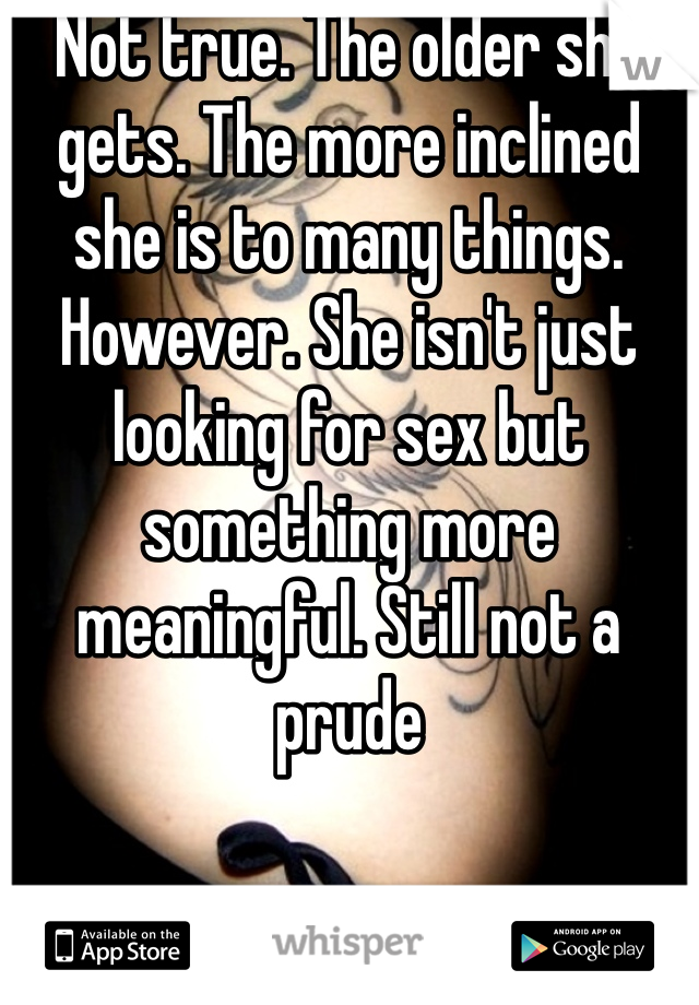 Not true. The older she gets. The more inclined she is to many things. However. She isn't just looking for sex but something more meaningful. Still not a prude