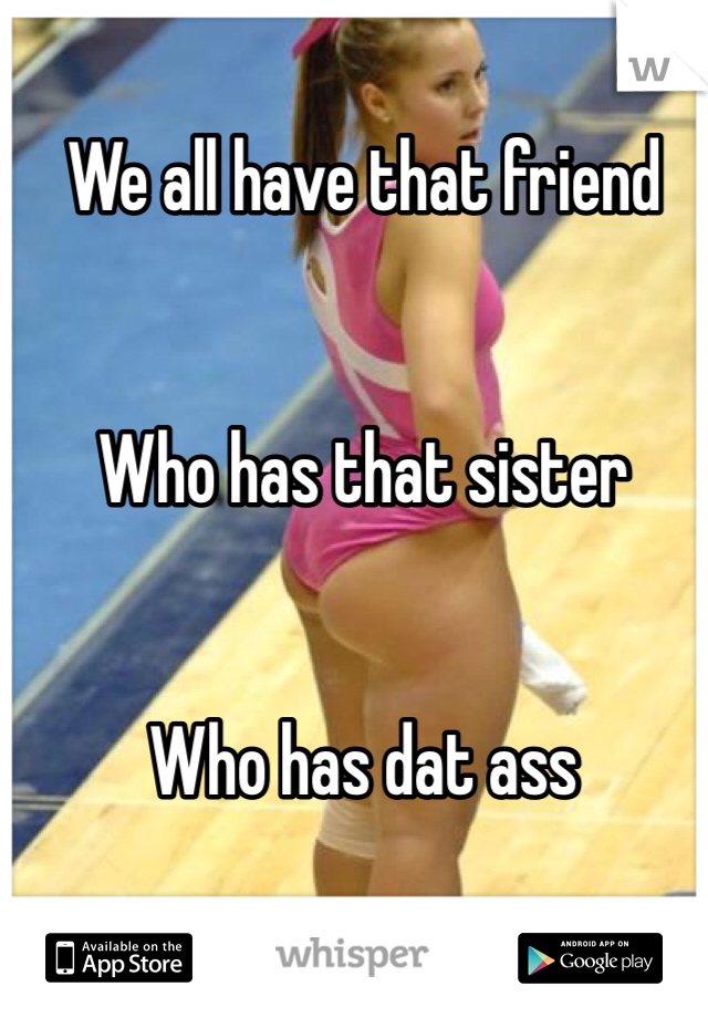 We all have that friend


Who has that sister


Who has dat ass
