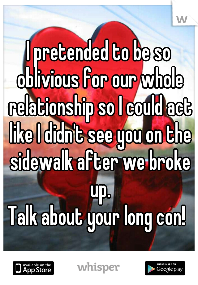 I pretended to be so oblivious for our whole relationship so I could act like I didn't see you on the sidewalk after we broke up.

Talk about your long con! 