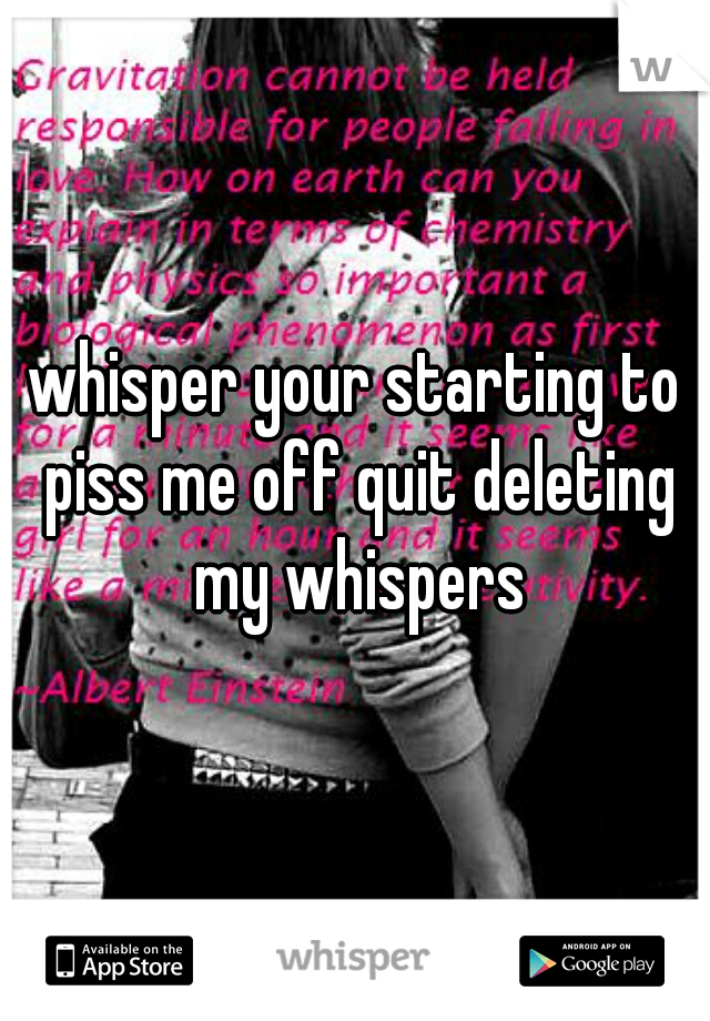 whisper your starting to piss me off quit deleting my whispers
