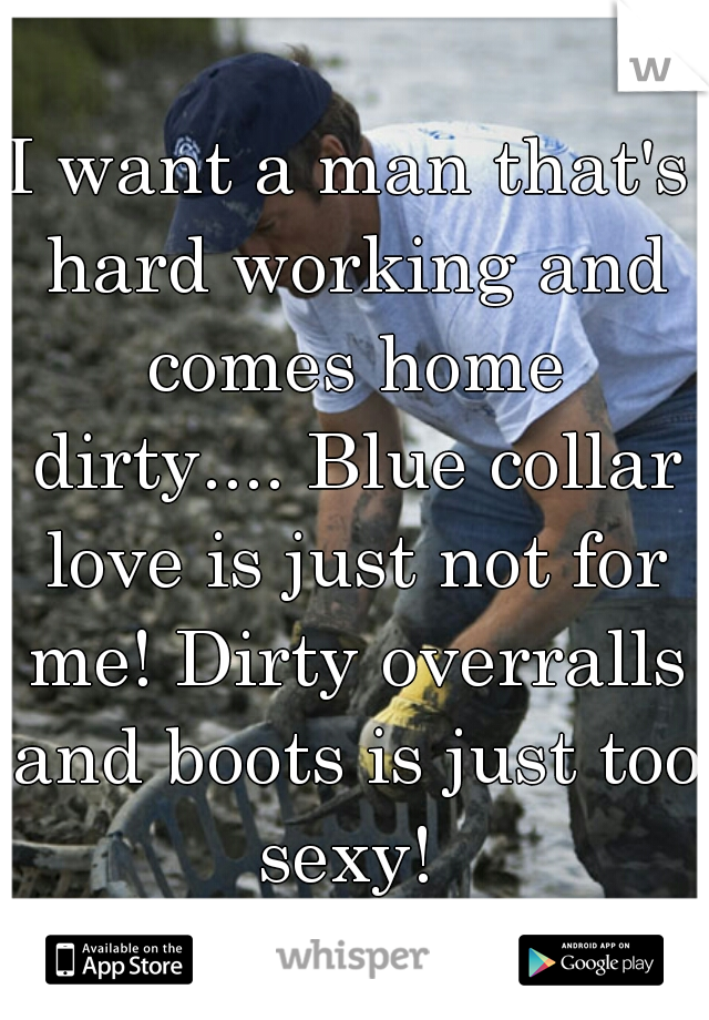 I want a man that's hard working and comes home dirty.... Blue collar love is just not for me! Dirty overralls and boots is just too sexy! 