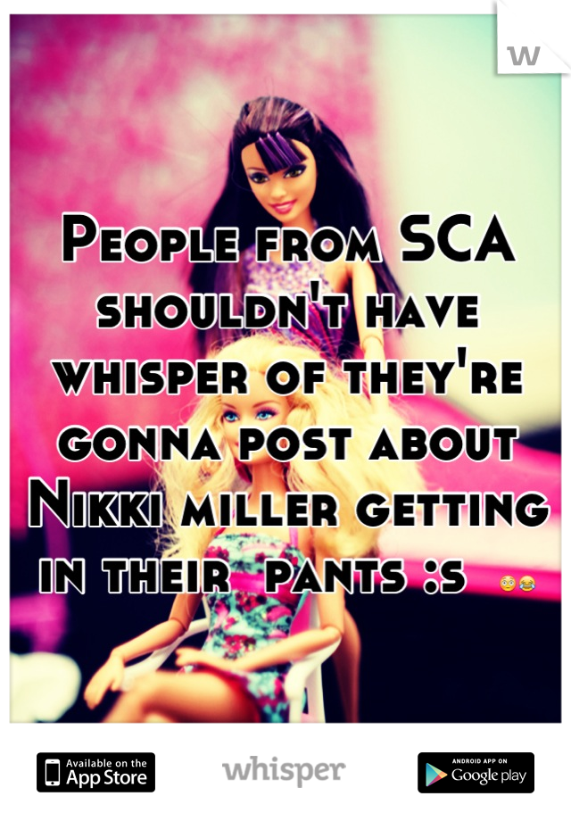 People from SCA shouldn't have whisper of they're gonna post about Nikki miller getting in their  pants :s  😳😂