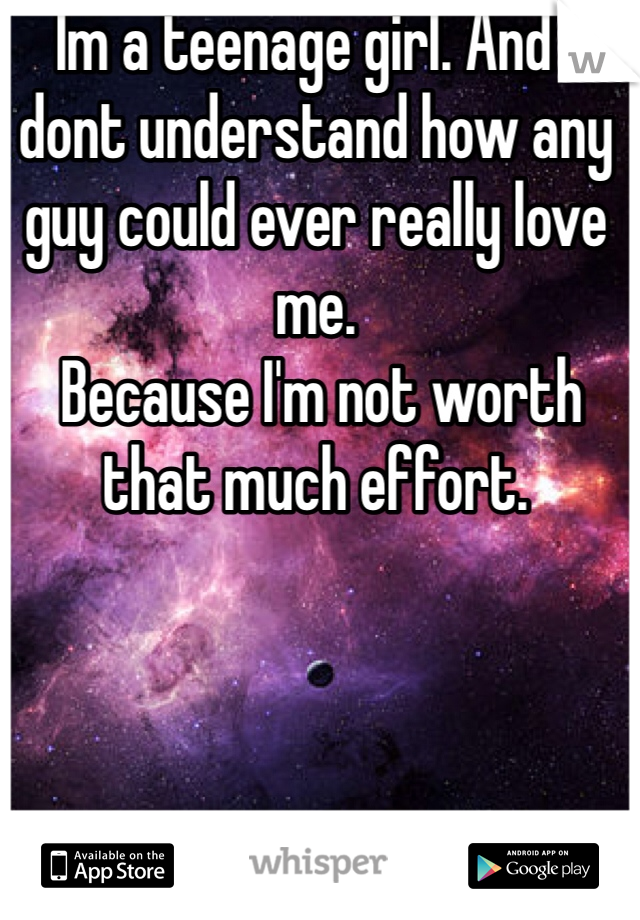 Im a teenage girl. And i dont understand how any guy could ever really love me.
 Because I'm not worth that much effort. 