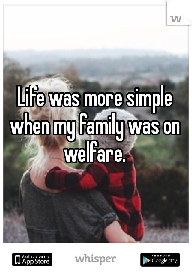 Life was more simple when my family was on welfare.
