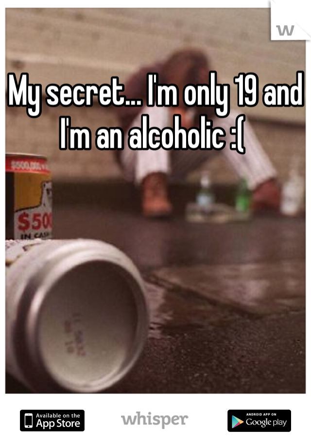 My secret... I'm only 19 and I'm an alcoholic :( 