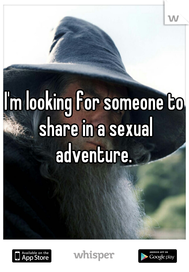 I'm looking for someone to share in a sexual adventure. 