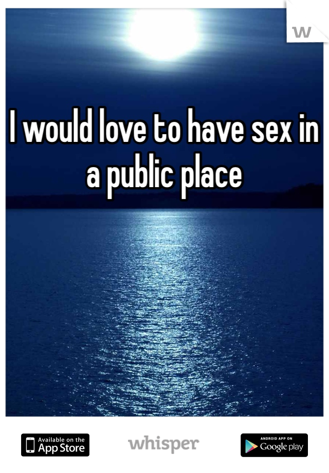 I would love to have sex in a public place