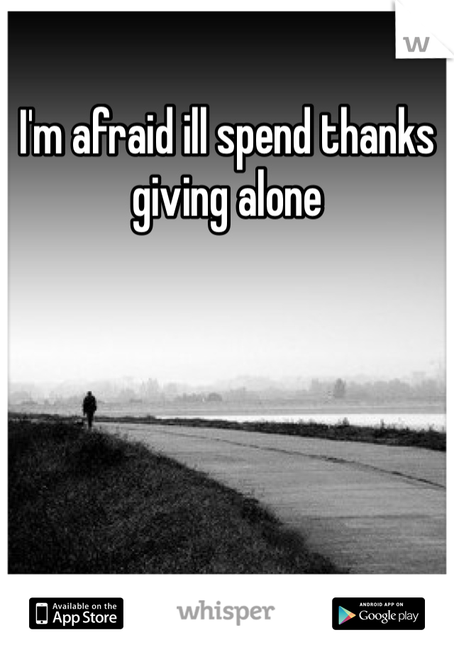 I'm afraid ill spend thanks giving alone 