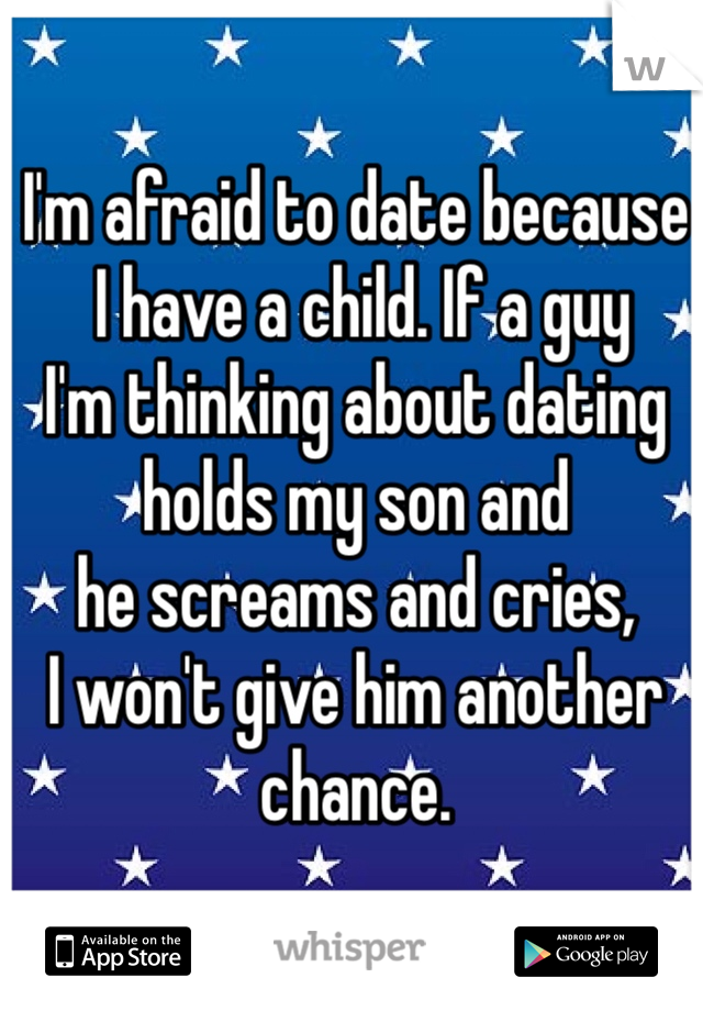 I'm afraid to date because
 I have a child. If a guy
I'm thinking about dating 
holds my son and 
he screams and cries, 
I won't give him another chance. 