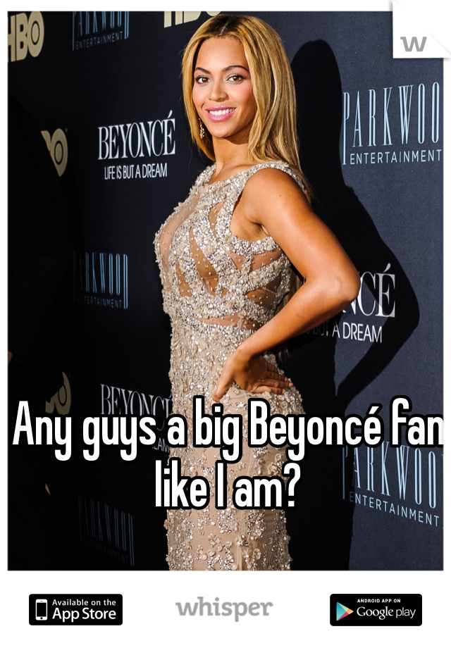 Any guys a big Beyoncé fan like I am?