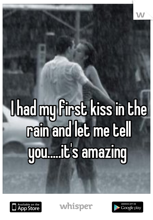 I had my first kiss in the rain and let me tell you.....it's amazing 