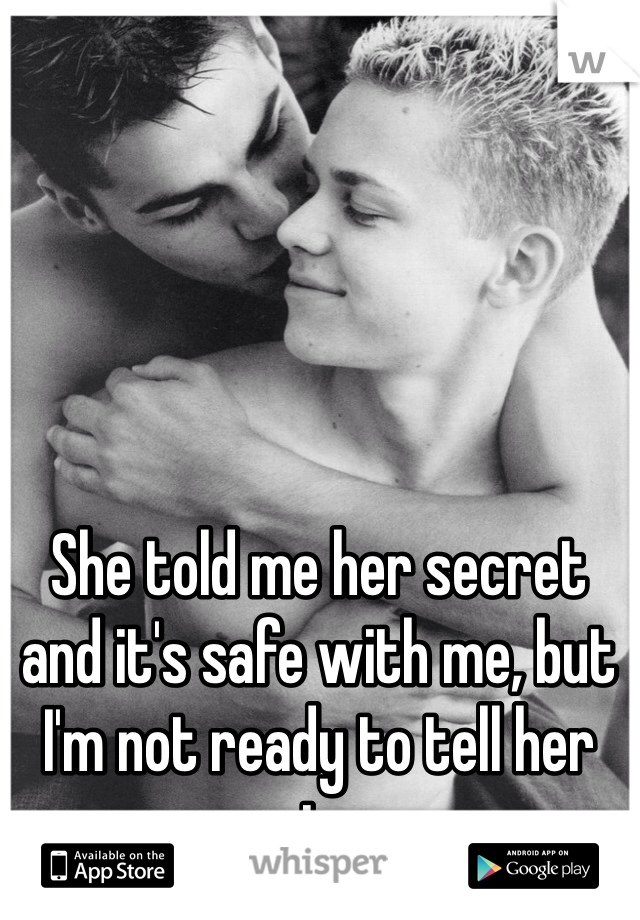 She told me her secret and it's safe with me, but I'm not ready to tell her mine.