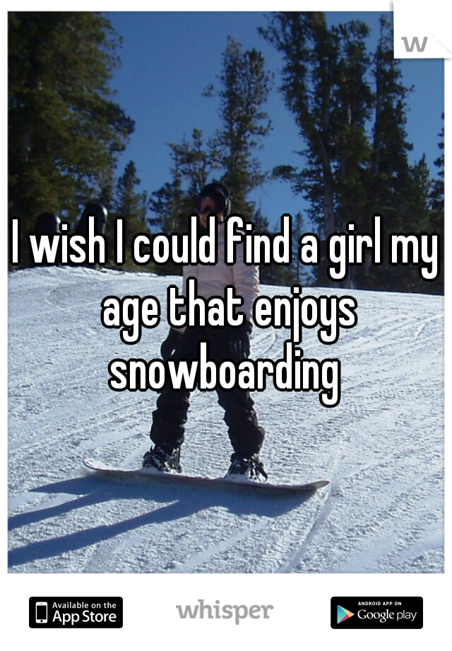I wish I could find a girl my age that enjoys snowboarding 