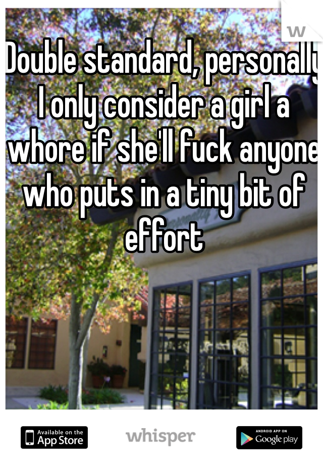 Double standard, personally I only consider a girl a whore if she'll fuck anyone who puts in a tiny bit of effort 