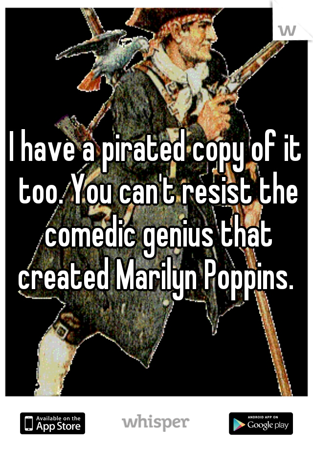 I have a pirated copy of it too. You can't resist the comedic genius that created Marilyn Poppins. 