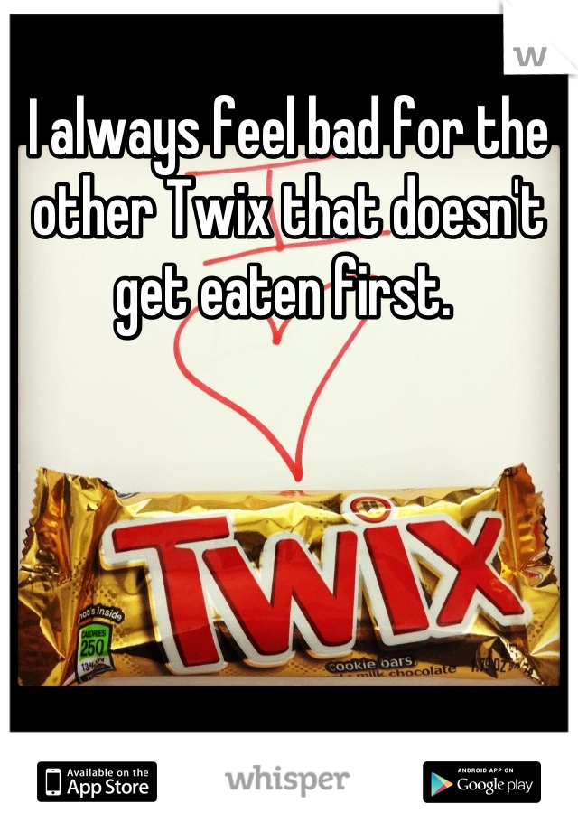 I always feel bad for the other Twix that doesn't get eaten first. 