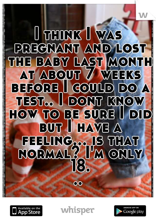 I think I was pregnant and lost the baby last month at about 7 weeks before I could do a test.. I dont know how to be sure I did but I have a feeling... is that normal? I'm only 18...