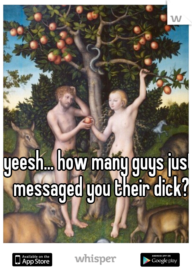 yeesh... how many guys just messaged you their dick?