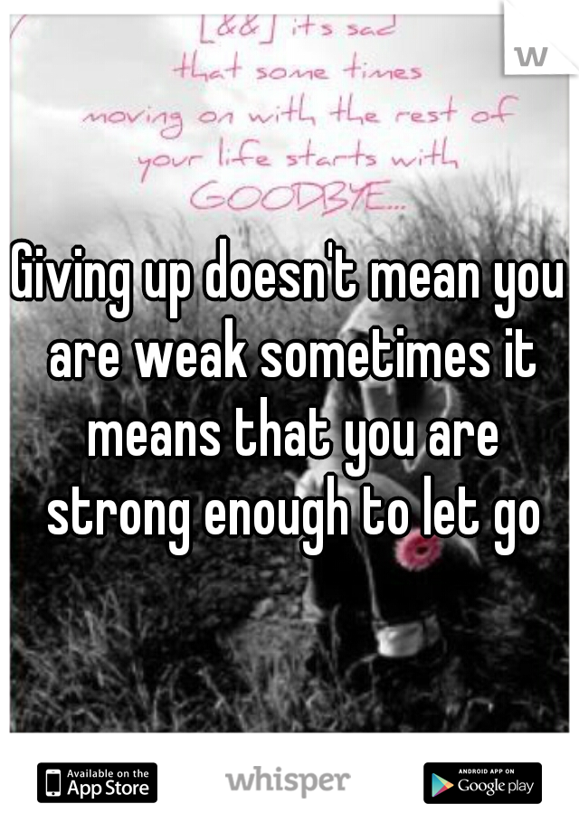 Giving up doesn't mean you are weak sometimes it means that you are strong enough to let go