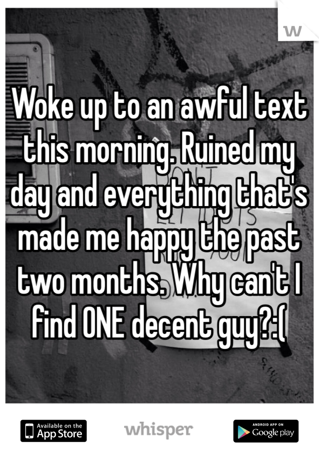 Woke up to an awful text this morning. Ruined my day and everything that's made me happy the past two months. Why can't I find ONE decent guy?:(