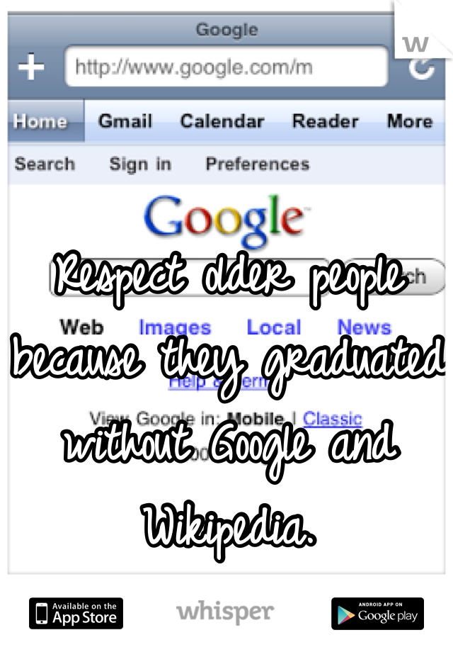 Respect older people because they graduated without Google and Wikipedia.