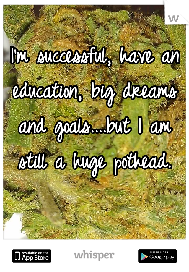 I'm successful, have an education, big dreams and goals....but I am still a huge pothead.