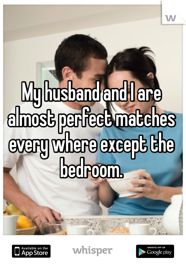 My husband and I are almost perfect matches every where except the bedroom.