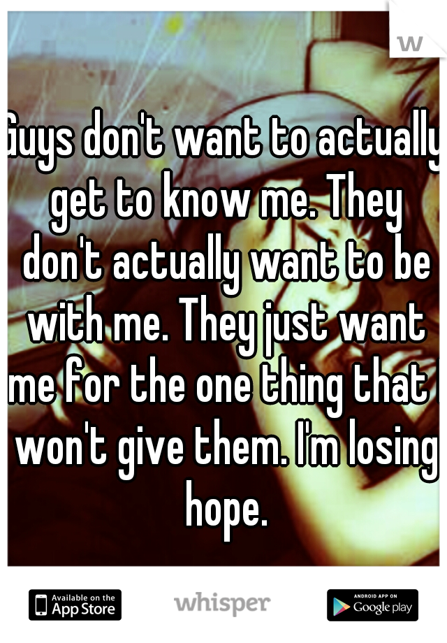 Guys don't want to actually get to know me. They don't actually want to be with me. They just want me for the one thing that I won't give them. I'm losing hope.