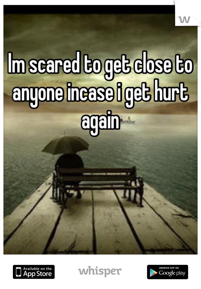 Im scared to get close to anyone incase i get hurt again