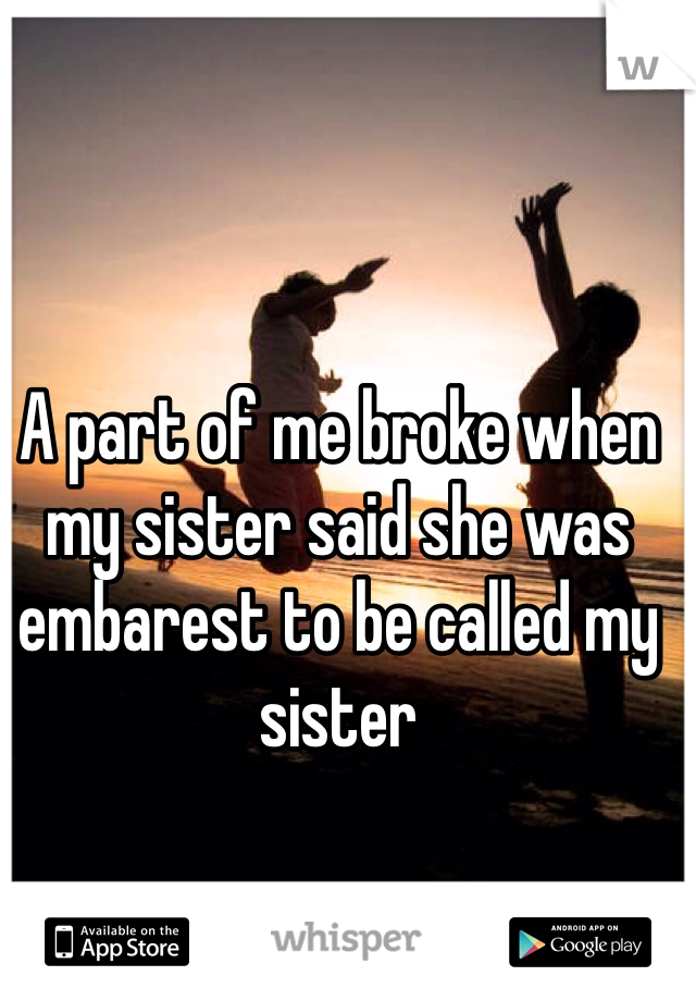 A part of me broke when my sister said she was embarest to be called my sister 