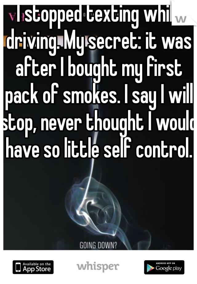 I stopped texting while driving. My secret: it was after I bought my first pack of smokes. I say I will stop, never thought I would have so little self control. 