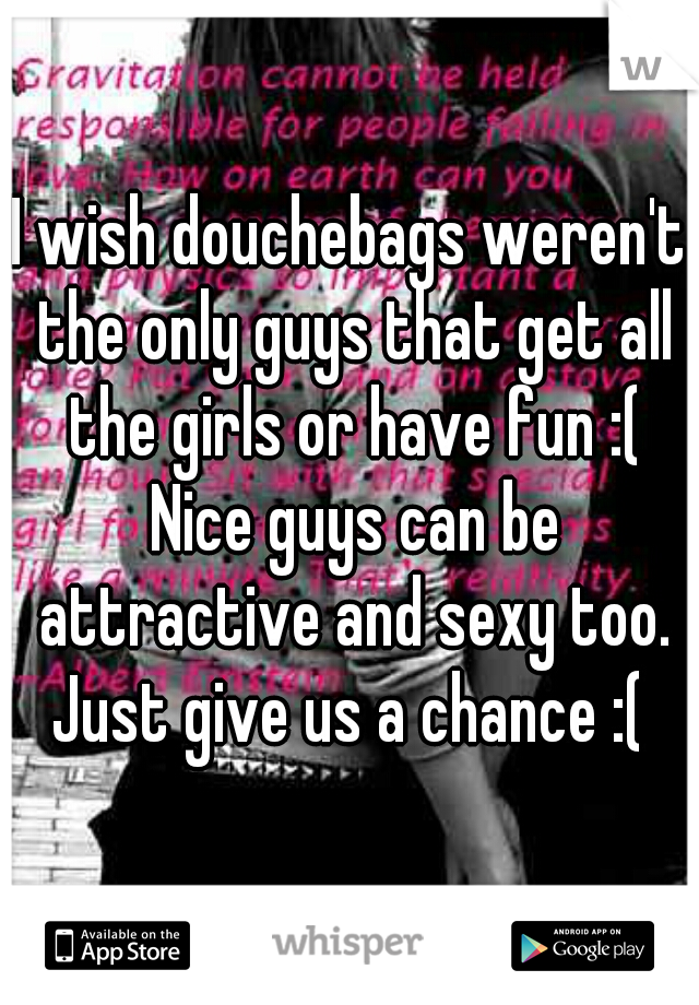 I wish douchebags weren't the only guys that get all the girls or have fun :( Nice guys can be attractive and sexy too. Just give us a chance :( 