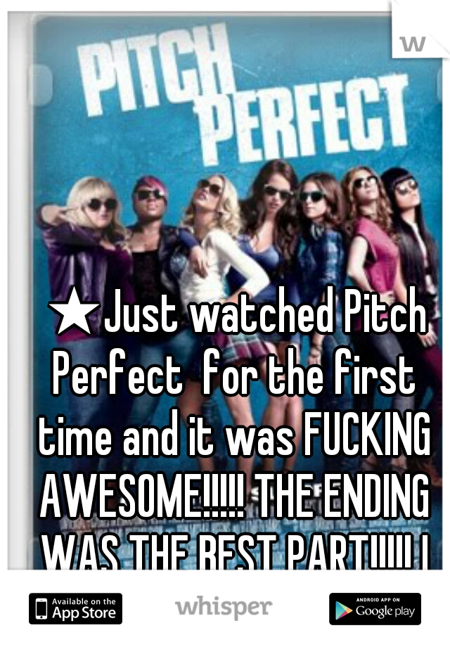  ★Just watched Pitch Perfect  for the first time and it was FUCKING AWESOME!!!!! THE ENDING WAS THE BEST PART!!!!! I FUCKING LOVED IT!!!!! ♥