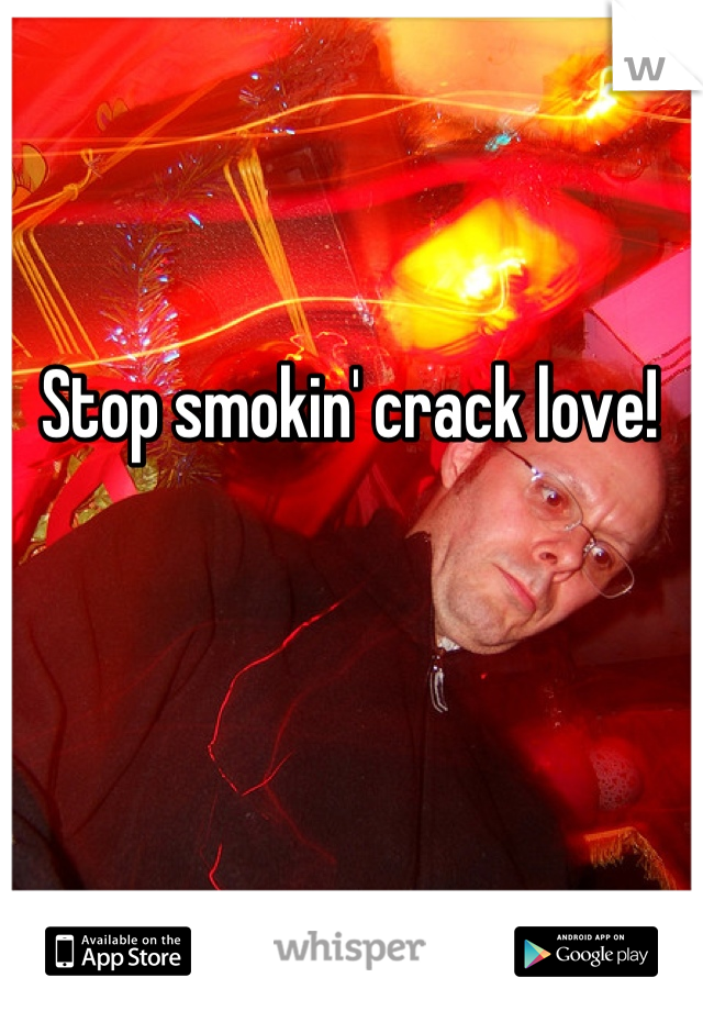 Stop smokin' crack love! 