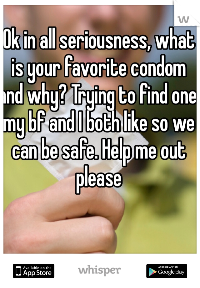 Ok in all seriousness, what is your favorite condom and why? Trying to find one my bf and I both like so we can be safe. Help me out please 