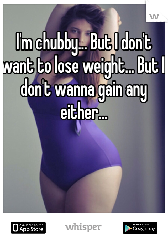 I'm chubby... But I don't want to lose weight... But I don't wanna gain any either...